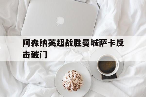 九游官方网站_阿森纳英超战胜曼城萨卡反击破门